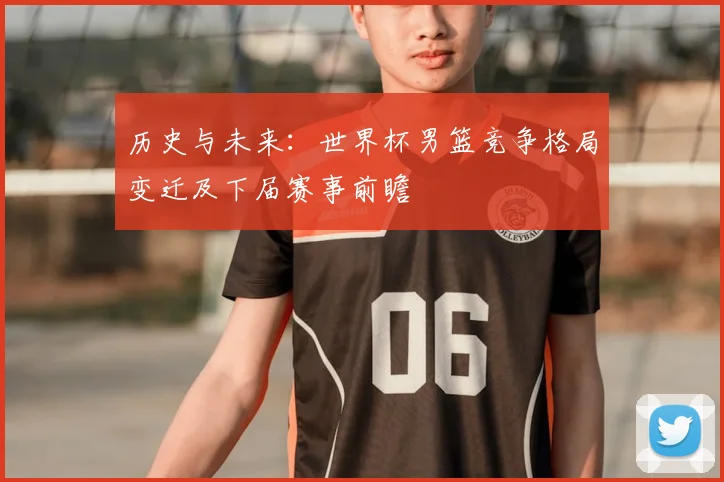 历史与未来：世界杯男篮竞争格局变迁及下届赛事前瞻
