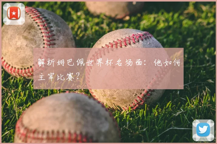 解析姆巴佩世界杯名场面：他如何主宰比赛？