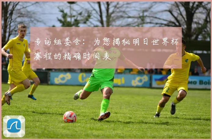 专访组委会:为您揭秘明日世界杯赛程的精确时间表