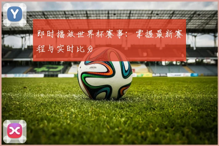 即时播放世界杯赛事：掌握最新赛程与实时比分