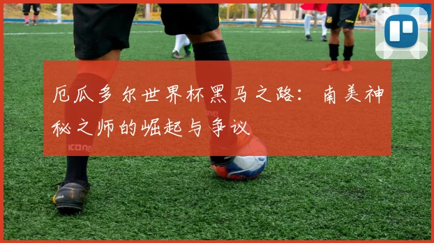 厄瓜多尔世界杯黑马之路：南美神秘之师的崛起与争议
