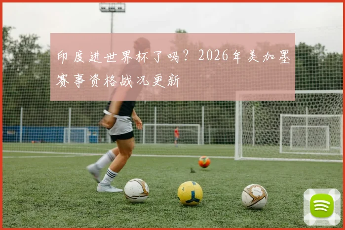 印度进世界杯了吗？2026年美加墨赛事资格战况更新