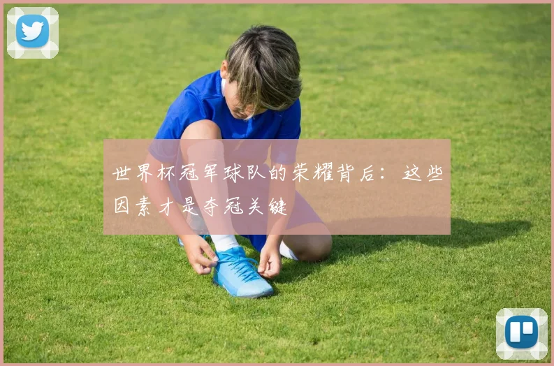 世界杯冠军球队的荣耀背后:这些因素才是夺冠关键