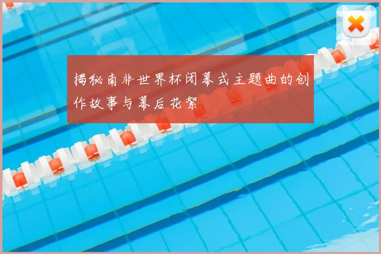 揭秘南非世界杯闭幕式主题曲的创作故事与幕后花絮