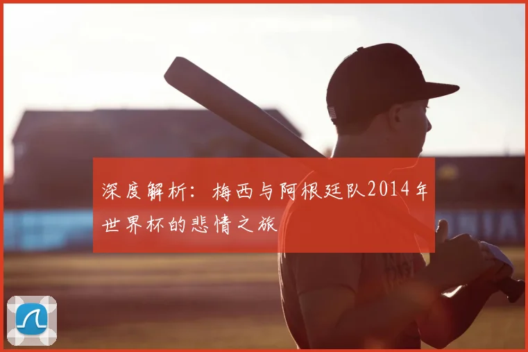 深度解析：梅西与阿根廷队2014年世界杯的悲情之旅