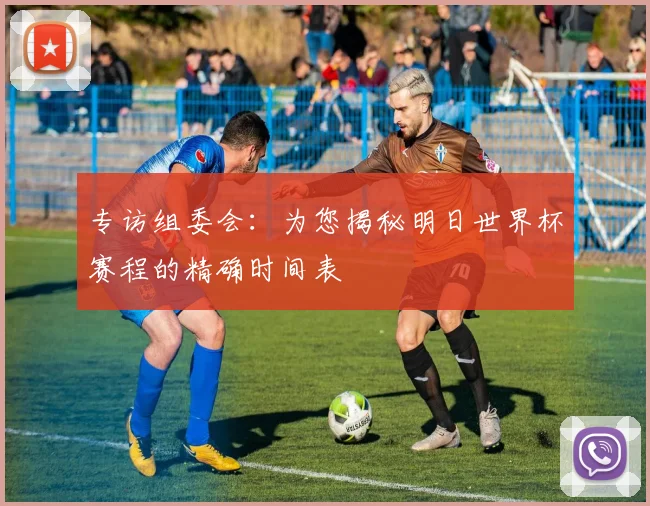 专访组委会:为您揭秘明日世界杯赛程的精确时间表