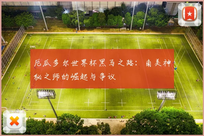 厄瓜多尔世界杯黑马之路：南美神秘之师的崛起与争议