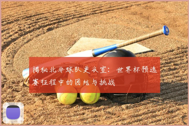 揭秘北非球队更衣室：世界杯预选赛征程中的团结与挑战