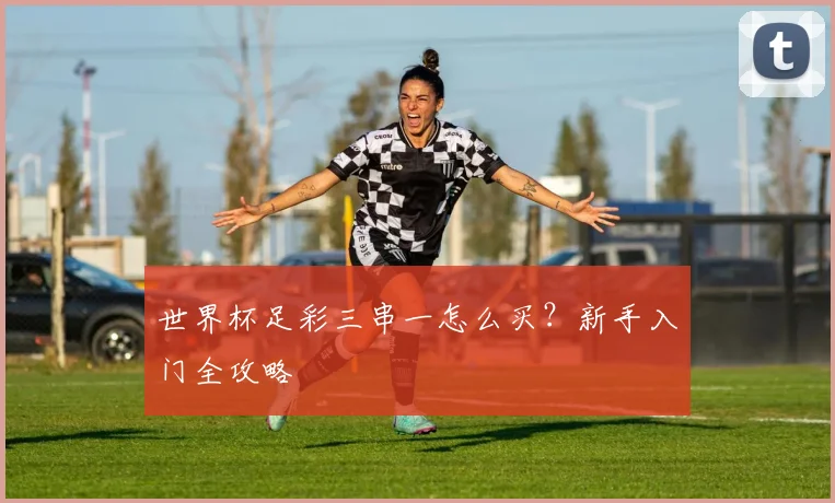 世界杯足彩三串一怎么买？新手入门全攻略