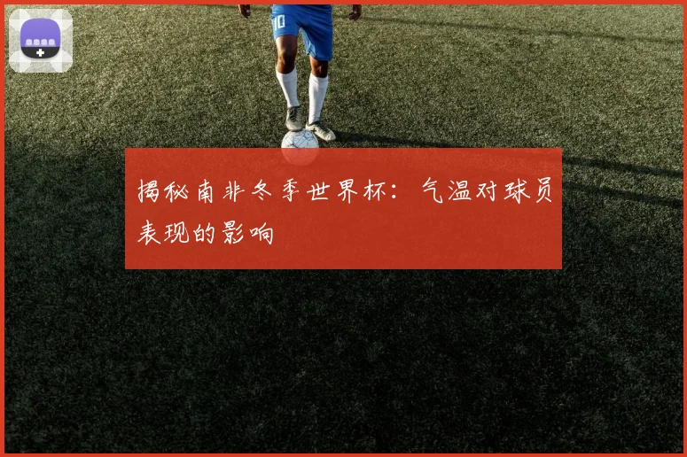 揭秘南非冬季世界杯：气温对球员表现的影响