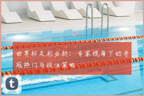 世界杯足彩分析：专家视角下的夺冠热门与投注策略